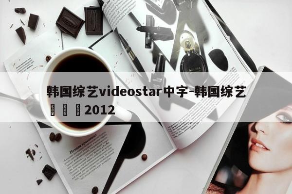 韩国综艺videostar中字-韩国综艺이만갑2012