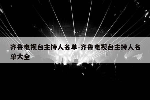 齐鲁电视台主持人名单-齐鲁电视台主持人名单大全