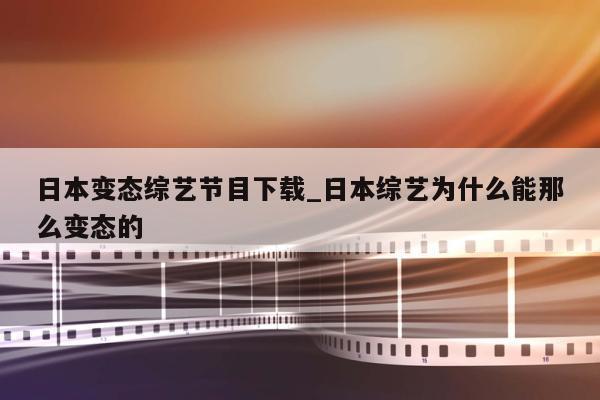 日本变态综艺节目下载_日本综艺为什么能那么变态的