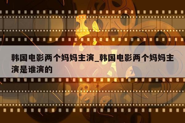 韩国电影两个妈妈主演_韩国电影两个妈妈主演是谁演的