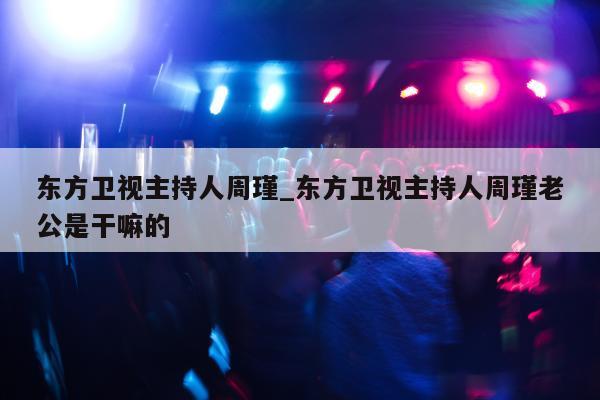 东方卫视主持人周瑾_东方卫视主持人周瑾老公是干嘛的