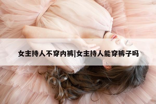 女主持人不穿内裤|女主持人能穿裤子吗