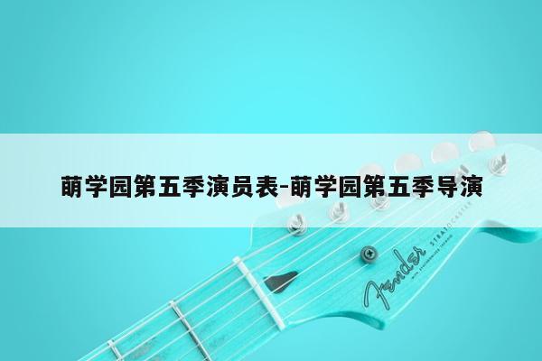 萌学园第五季演员表-萌学园第五季导演