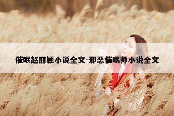 催眠赵丽颖小说全文-邪恶催眠师小说全文