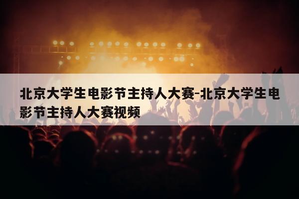 北京大学生电影节主持人大赛-北京大学生电影节主持人大赛视频