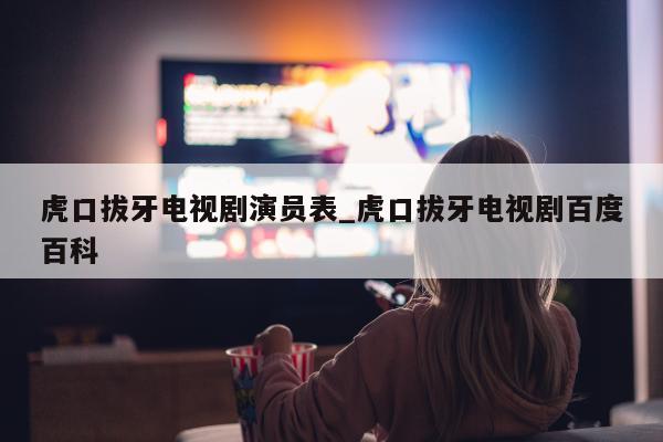 虎口拔牙电视剧演员表_虎口拔牙电视剧百度百科