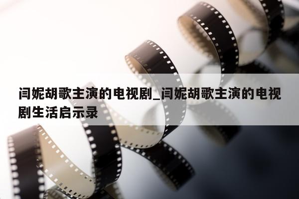 闫妮胡歌主演的电视剧_闫妮胡歌主演的电视剧生活启示录