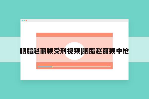 胭脂赵丽颖受刑视频|胭脂赵丽颖中枪