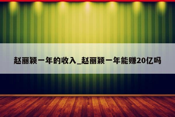 赵丽颖一年的收入_赵丽颖一年能赚20亿吗