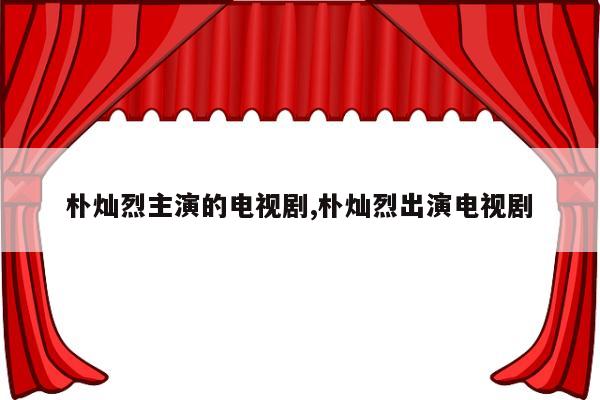 朴灿烈主演的电视剧,朴灿烈出演电视剧