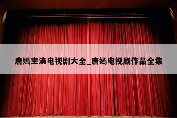 唐嫣主演电视剧大全_唐嫣电视剧作品全集