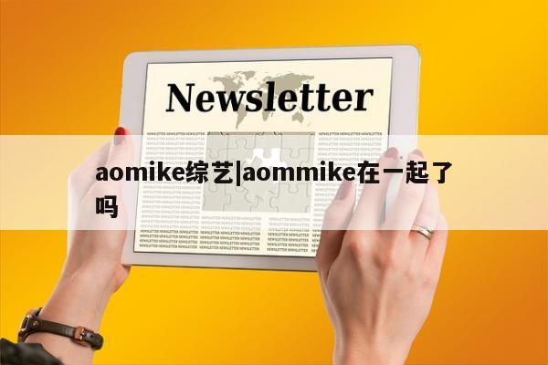 aomike综艺|aommike在一起了吗