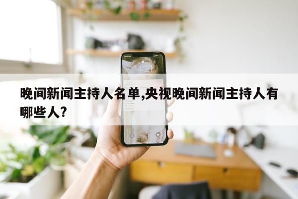 晚间新闻主持人名单,央视晚间新闻主持人有哪些人?