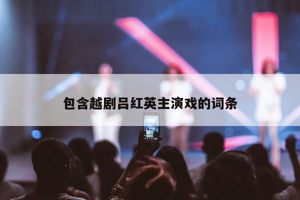 包含越剧吕红英主演戏的词条