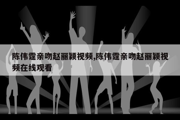 陈伟霆亲吻赵丽颖视频,陈伟霆亲吻赵丽颖视频在线观看