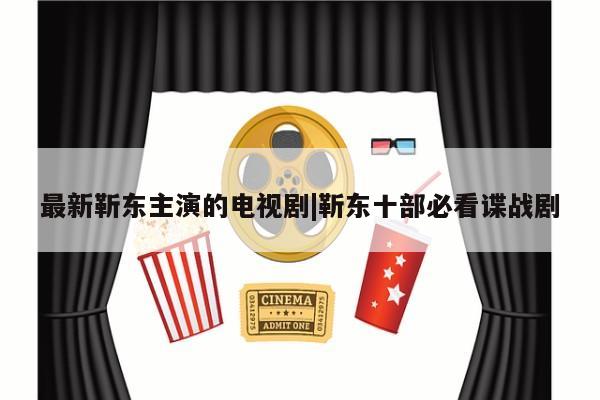 最新靳东主演的电视剧|靳东十部必看谍战剧