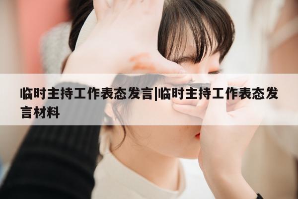 临时主持工作表态发言|临时主持工作表态发言材料