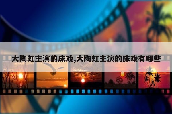 大陶虹主演的床戏,大陶虹主演的床戏有哪些