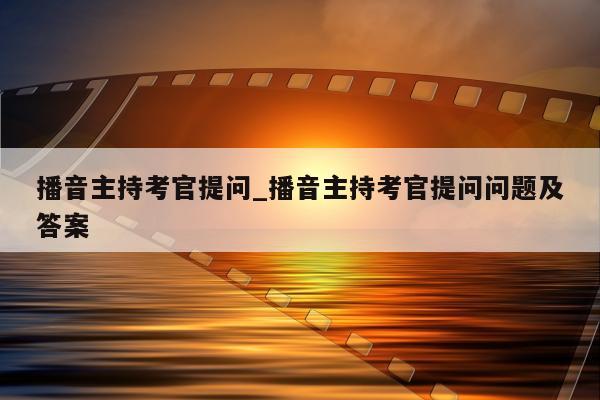 播音主持考官提问_播音主持考官提问问题及答案