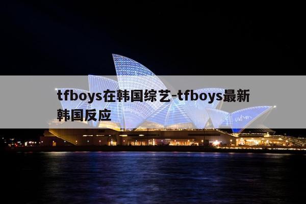 tfboys在韩国综艺-tfboys最新韩国反应