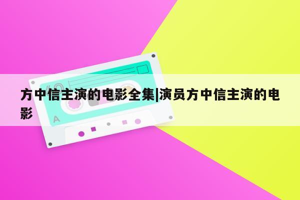 方中信主演的电影全集|演员方中信主演的电影