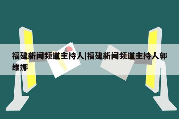 福建新闻频道主持人|福建新闻频道主持人郭维娜