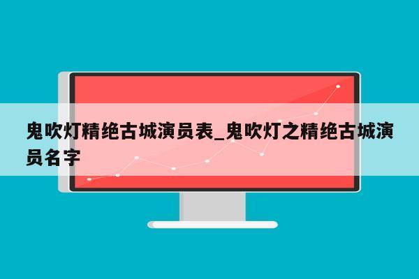 鬼吹灯精绝古城演员表_鬼吹灯之精绝古城演员名字