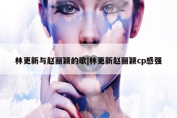 林更新与赵丽颖的歌|林更新赵丽颖cp感强