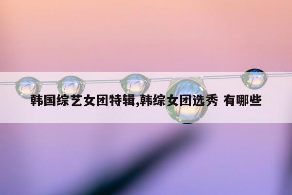 韩国综艺女团特辑,韩综女团选秀 有哪些