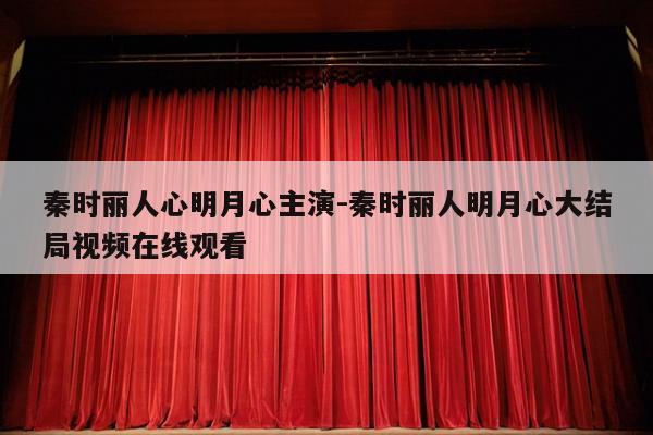 秦时丽人心明月心主演-秦时丽人明月心大结局视频在线观看