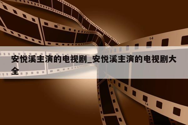 安悦溪主演的电视剧_安悦溪主演的电视剧大全