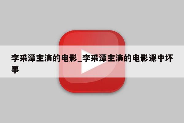 李采潭主演的电影_李采潭主演的电影课中坏事