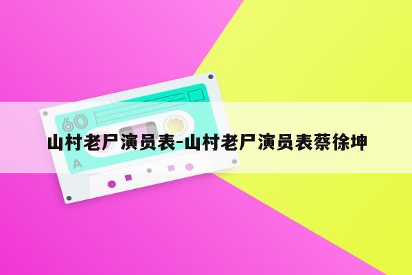 山村老尸演员表-山村老尸演员表蔡徐坤