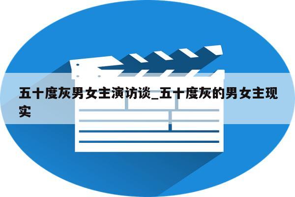 五十度灰男女主演访谈_五十度灰的男女主现实