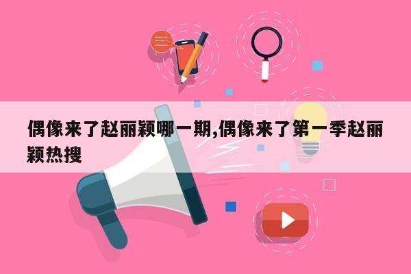 偶像来了赵丽颖哪一期,偶像来了第一季赵丽颖热搜