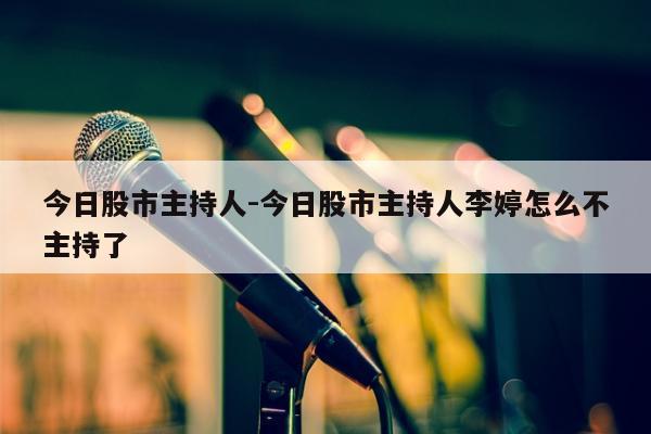 今日股市主持人-今日股市主持人李婷怎么不主持了