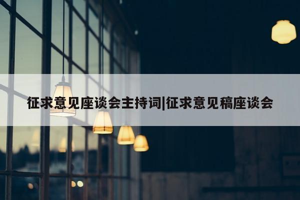 征求意见座谈会主持词|征求意见稿座谈会