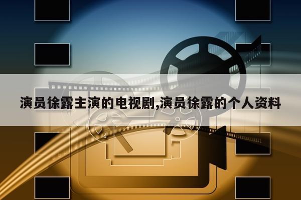 演员徐露主演的电视剧,演员徐露的个人资料