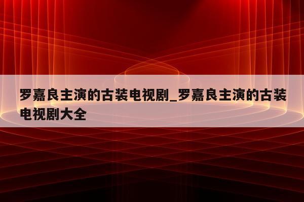 罗嘉良主演的古装电视剧_罗嘉良主演的古装电视剧大全