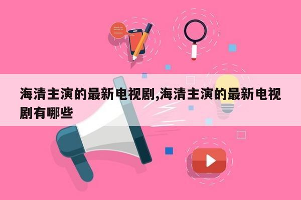 海清主演的最新电视剧,海清主演的最新电视剧有哪些