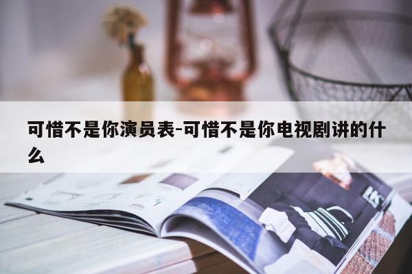 可惜不是你演员表-可惜不是你电视剧讲的什么