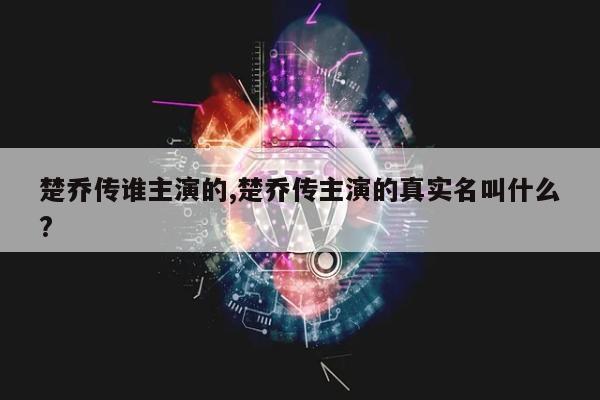 楚乔传谁主演的,楚乔传主演的真实名叫什么?