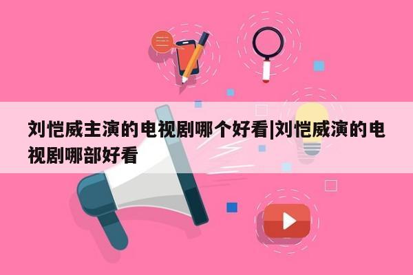 刘恺威主演的电视剧哪个好看|刘恺威演的电视剧哪部好看