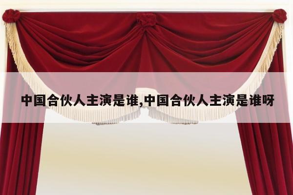 中国合伙人主演是谁,中国合伙人主演是谁呀