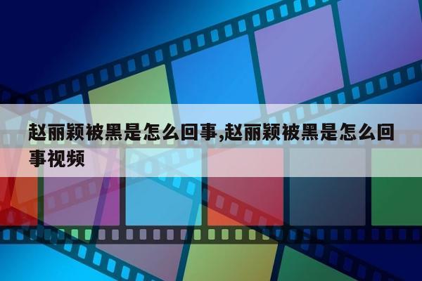 赵丽颖被黑是怎么回事,赵丽颖被黑是怎么回事视频