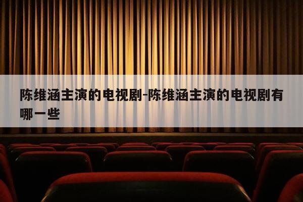 陈维涵主演的电视剧-陈维涵主演的电视剧有哪一些