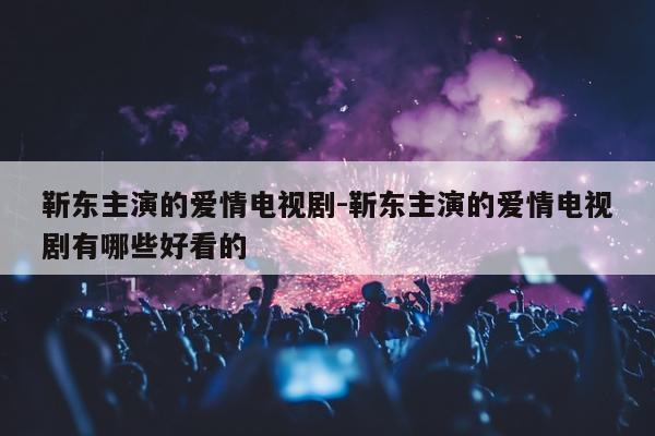 靳东主演的爱情电视剧-靳东主演的爱情电视剧有哪些好看的