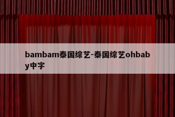 bambam泰国综艺-泰国综艺ohbaby中字