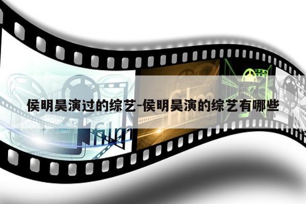 侯明昊演过的综艺-侯明昊演的综艺有哪些