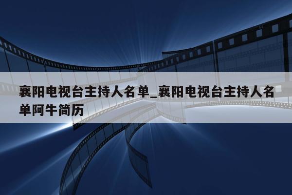 襄阳电视台主持人名单_襄阳电视台主持人名单阿牛简历